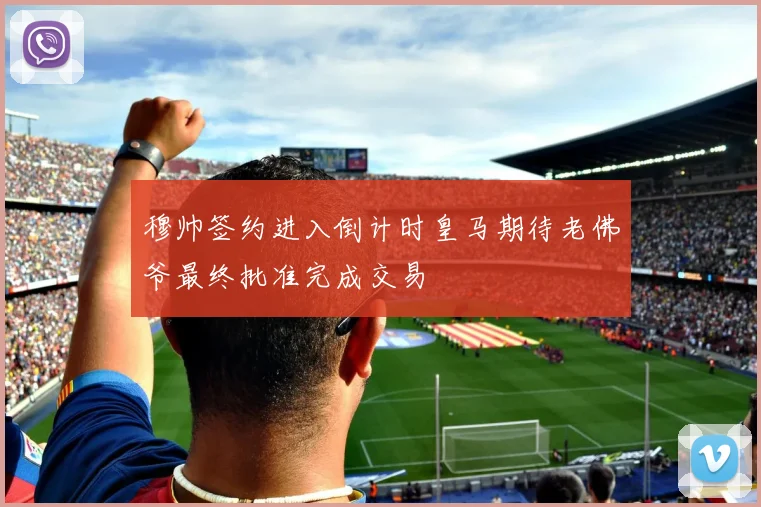 穆帅签约进入倒计时皇马期待老佛爷最终批准完成交易