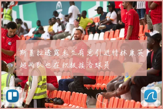 斯基拉透露米兰有意引进特林康英超两队也在积极接洽球员