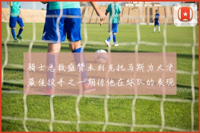 骑士总裁盛赞米利克托马斯为大学最佳投手之一期待他在球队的表现