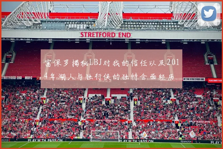 富保罗揭秘LBJ对我的信任以及2014年湖人与独行侠的独特会面经历
