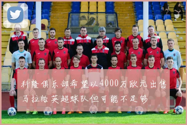 科隆俱乐部希望以4000万欧元出售马拉给英超球队但可能不足够