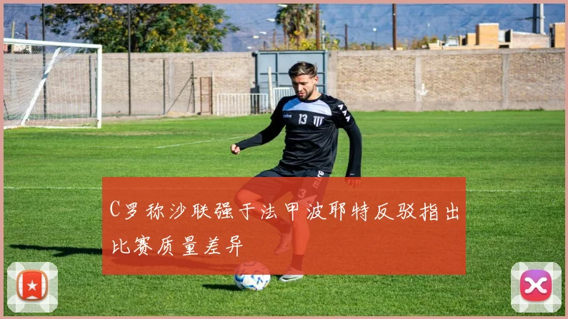C罗称沙联强于法甲波耶特反驳指出比赛质量差异