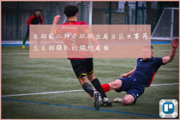 东部前二种子双双出局分区决赛再无东部强队的尴尬局面