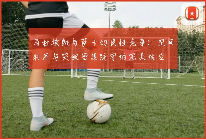 马杜埃凯与萨卡的良性竞争：空间利用与突破密集防守的完美结合