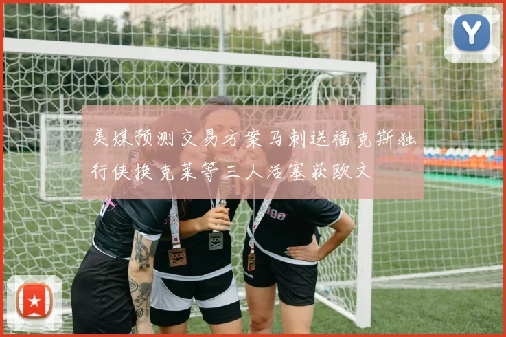 美媒预测交易方案马刺送福克斯独行侠换克莱等三人活塞获欧文