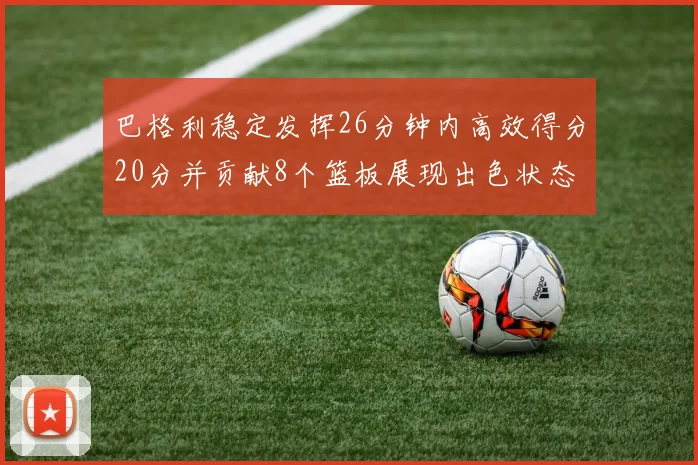 巴格利稳定发挥26分钟内高效得分20分并贡献8个篮板展现出色状态
