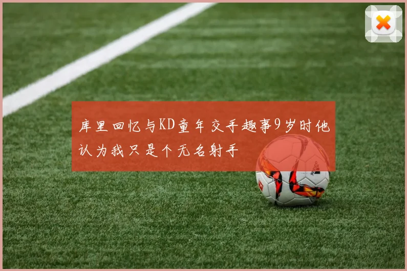 库里回忆与KD童年交手趣事9岁时他认为我只是个无名射手