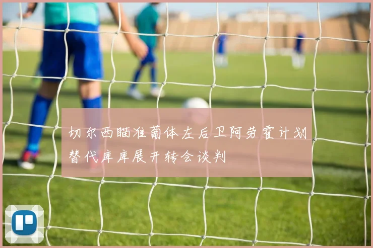 切尔西瞄准葡体左后卫阿劳霍计划替代库库展开转会谈判