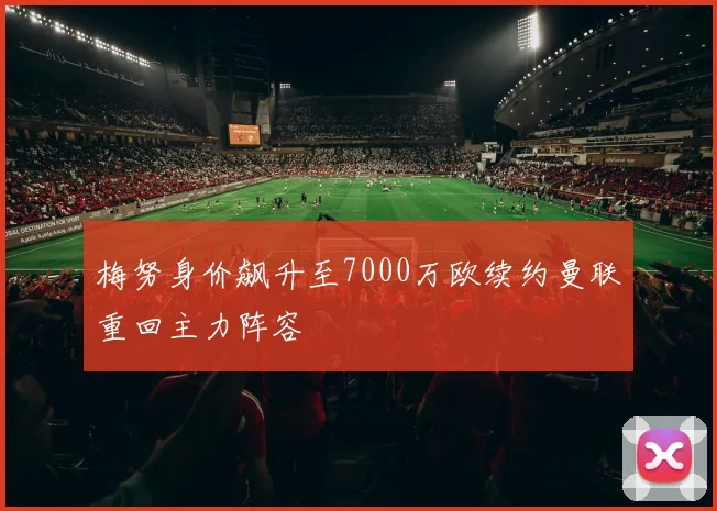 梅努身价飙升至7000万欧续约曼联重回主力阵容